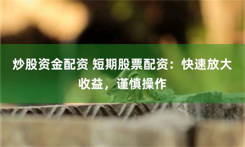 炒股资金配资 短期股票配资:快速放大收益,谨慎操作