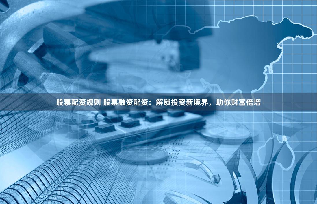 股票配资规则 股票融资配资:解锁投资新境界,助你财富倍增