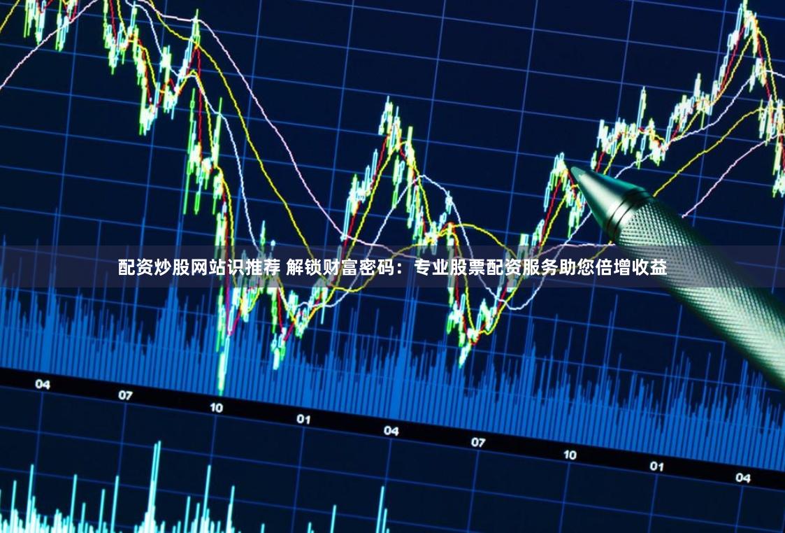 配资炒股网站识推荐 解锁财富密码：专业股票配资服务助您倍增收益