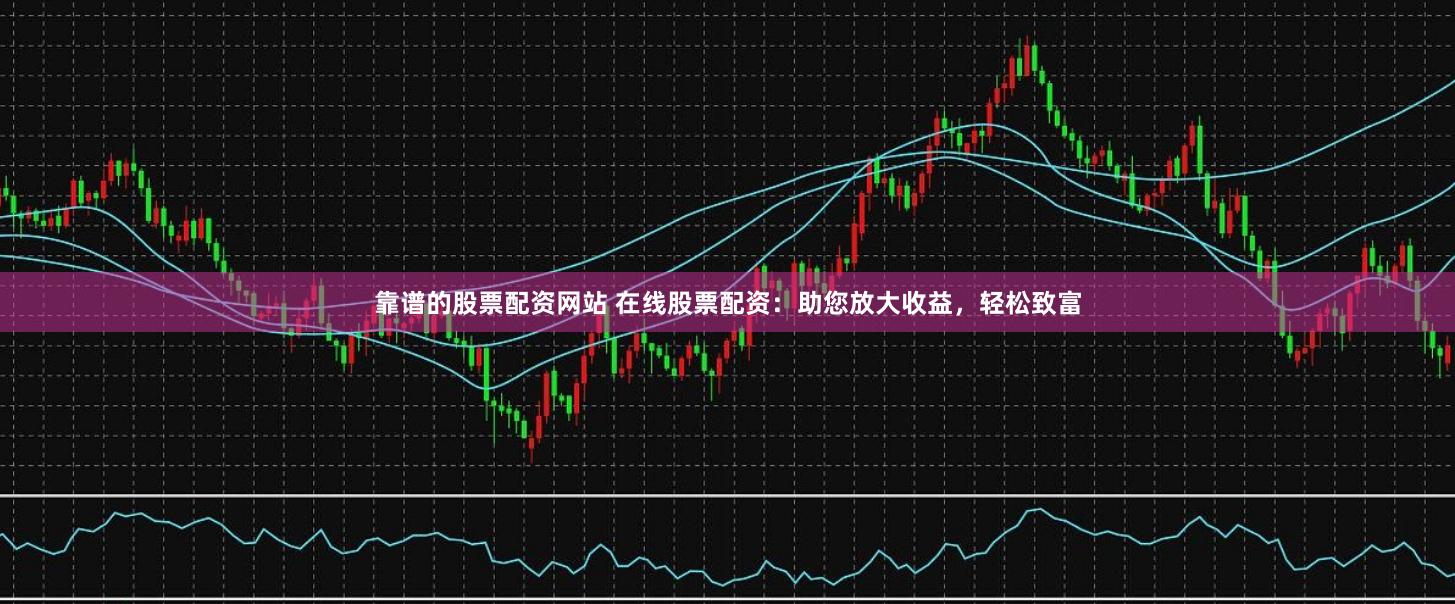 靠谱的股票配资网站 在线股票配资：助您放大收益，轻松致富