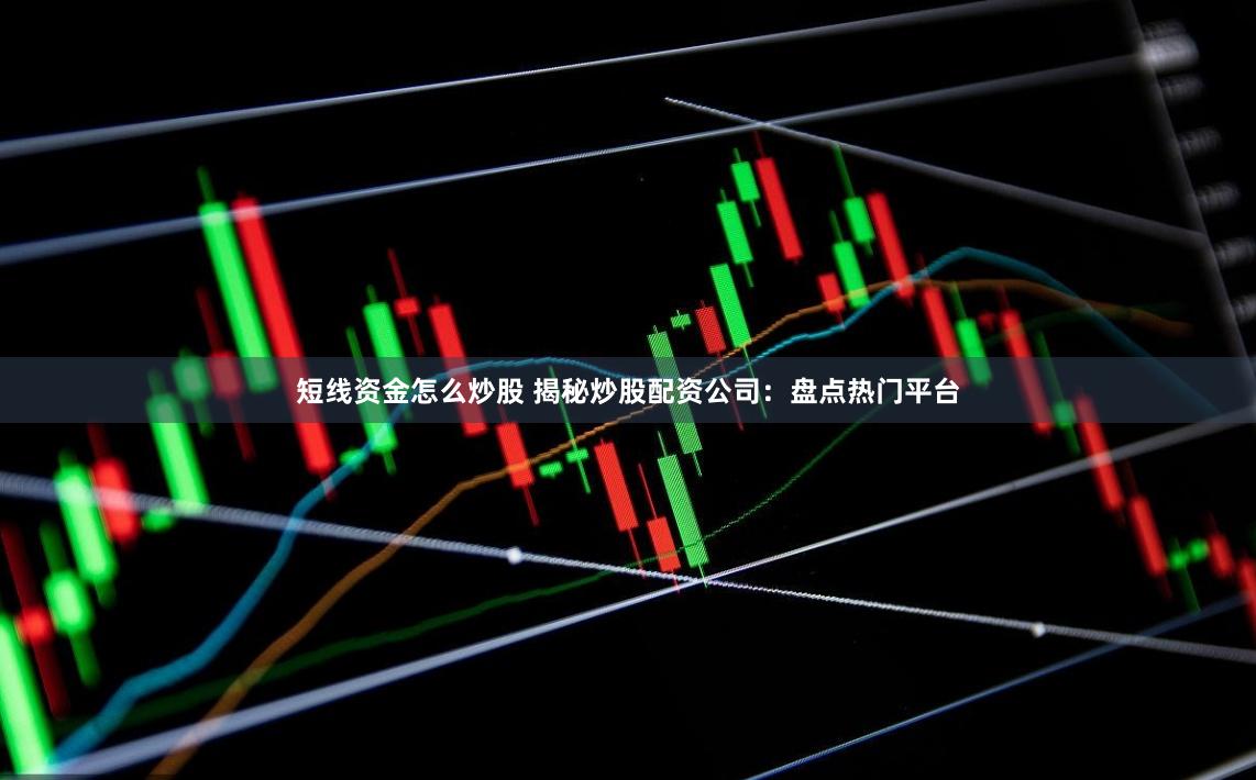 短线资金怎么炒股 揭秘炒股配资公司：盘点热门平台