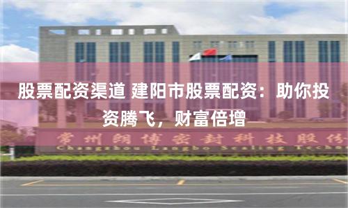 股票配资渠道 建阳市股票配资：助你投资腾飞，财富倍增