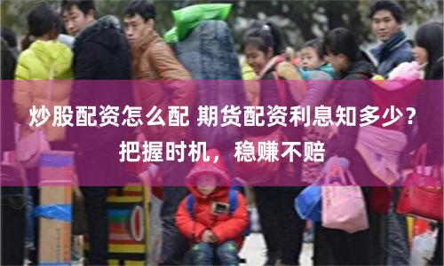 炒股配资怎么配 期货配资利息知多少？把握时机，稳赚不赔