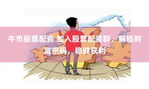 牛市股票配资 加入股票配资群,解锁财富密码,稳健获利