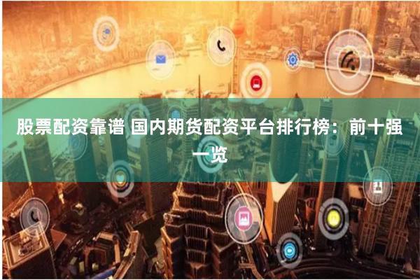 股票配资靠谱 国内期货配资平台排行榜:前十强一览