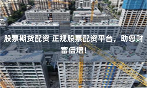股票期货配资 正规股票配资平台,助您财富倍增!