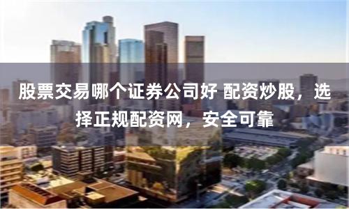 股票交易哪个证券公司好 配资炒股，选择正规配资网，安全可靠