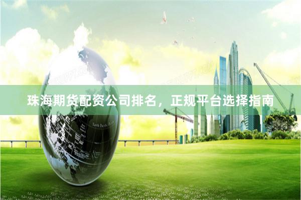 珠海期货配资公司排名,正规平台选择指南