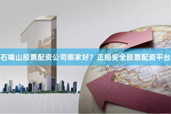 石嘴山股票配资公司哪家好？正规安全股票配资平台