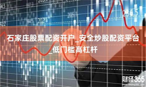 石家庄股票配资开户_安全炒股配资平台_低门槛高杠杆