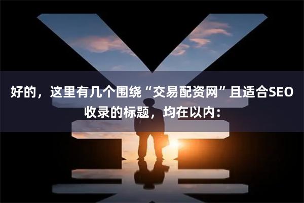 好的，这里有几个围绕“交易配资网”且适合SEO收录的标题，均在以内：
