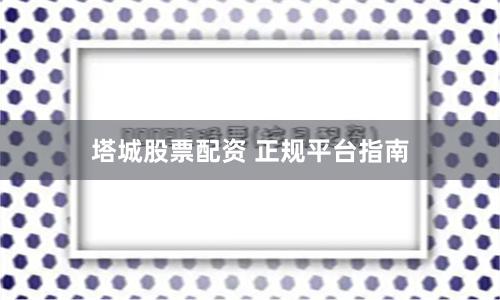 塔城股票配资 正规平台指南