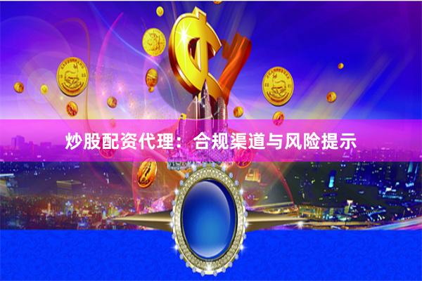 炒股配资代理：合规渠道与风险提示