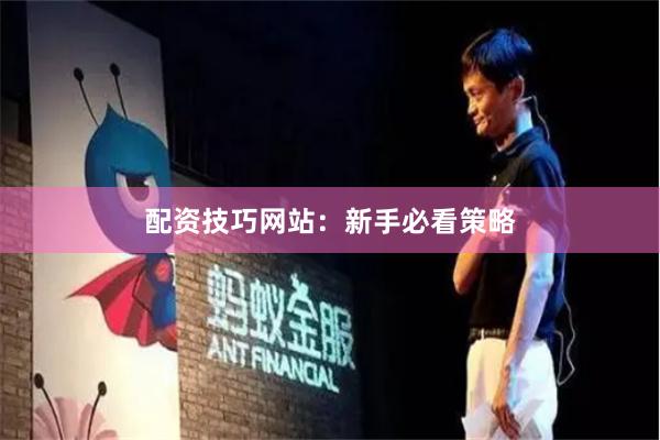 配资技巧网站：新手必看策略