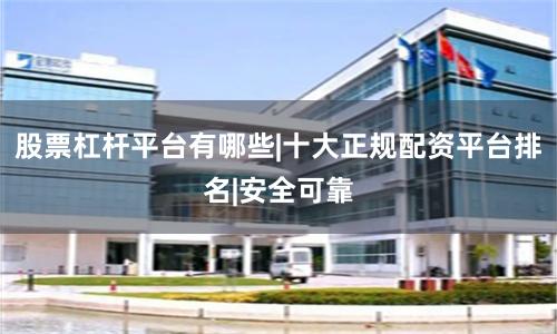 股票杠杆平台有哪些|十大正规配资平台排名|安全可靠