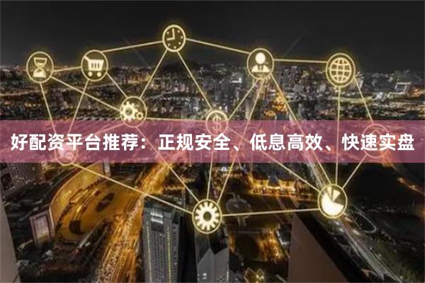 好配资平台推荐：正规安全、低息高效、快速实盘