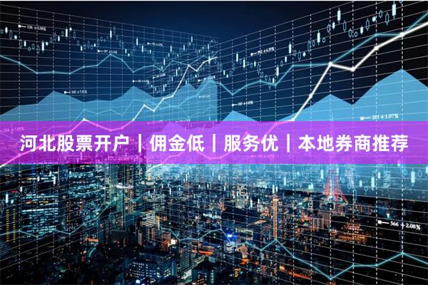 河北股票开户｜佣金低｜服务优｜本地券商推荐