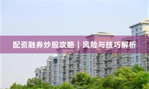 配资融券炒股攻略｜风险与技巧解析