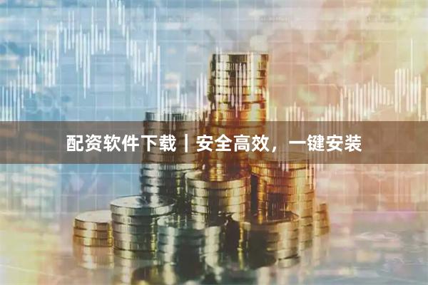 配资软件下载｜安全高效，一键安装
