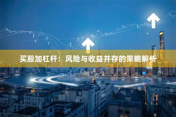 买股加杠杆:风险与收益并存的策略解析