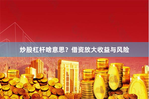 炒股杠杆啥意思？借资放大收益与风险