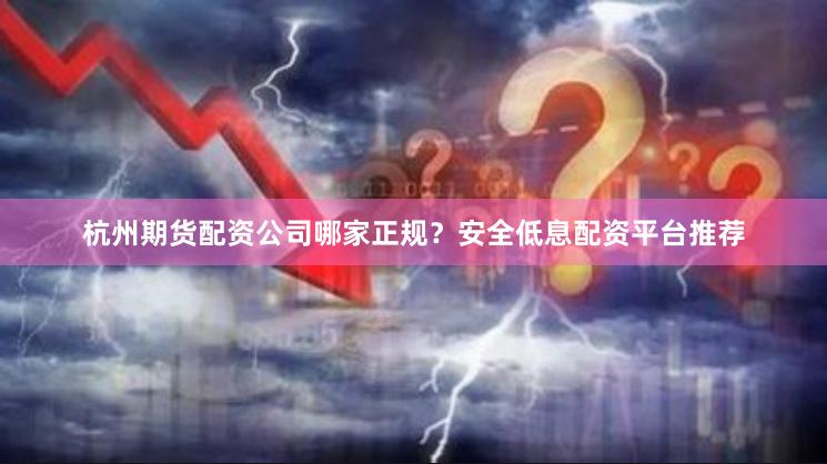 杭州期货配资公司哪家正规?安全低息配资平台推荐