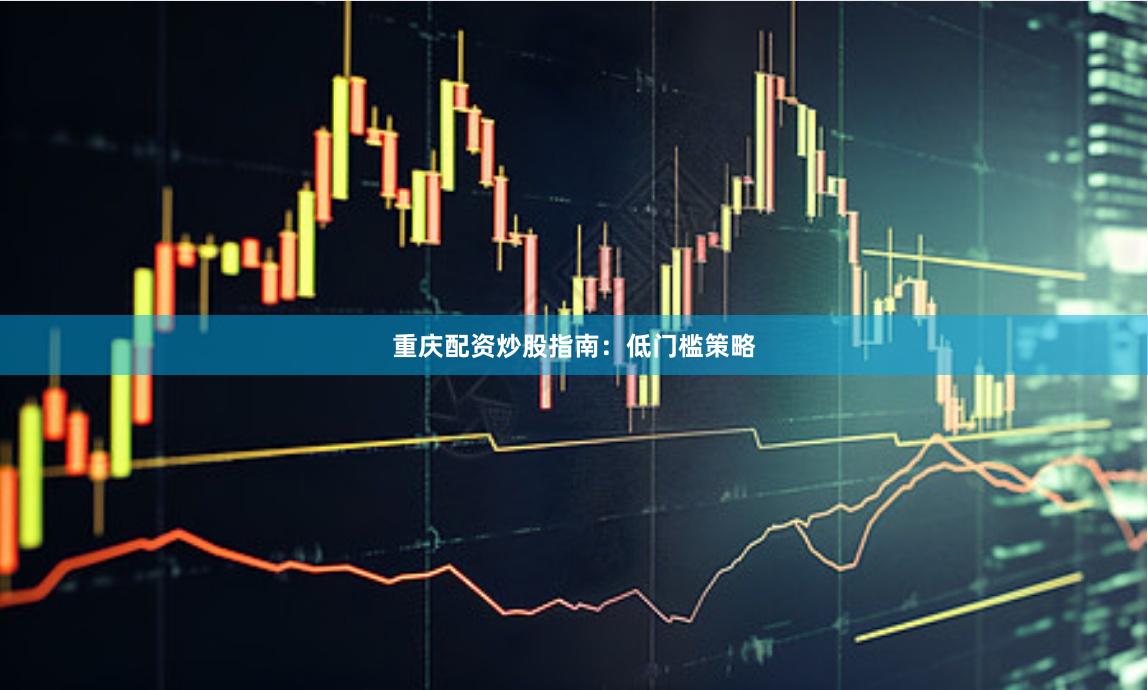 重庆配资炒股指南：低门槛策略