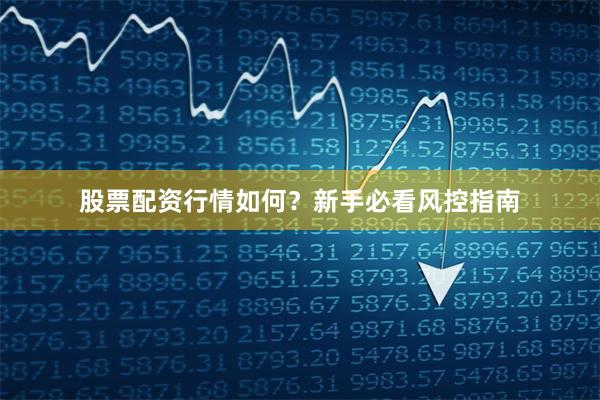 股票配资行情如何?新手必看风控指南
