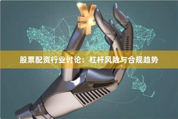 股票配资行业讨论:杠杆风险与合规趋势