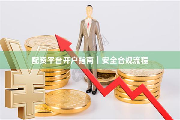 配资平台开户指南｜安全合规流程