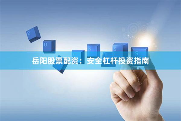 岳阳股票配资：安全杠杆投资指南
