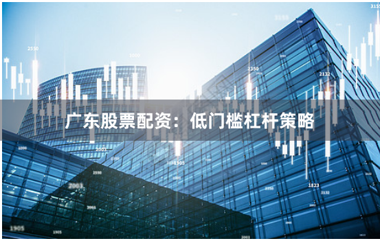 广东股票配资：低门槛杠杆策略