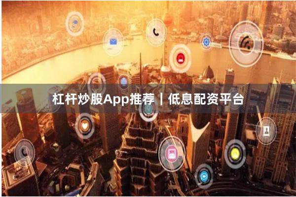 杠杆炒股App推荐｜低息配资平台