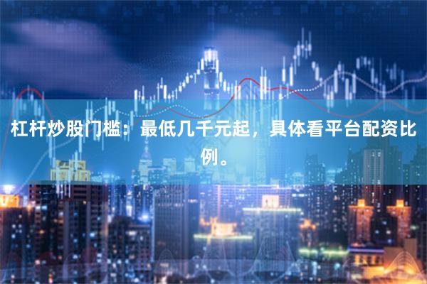 杠杆炒股门槛：最低几千元起，具体看平台配资比例。
