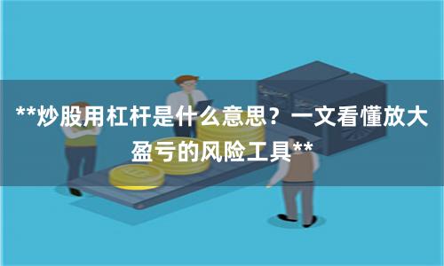**炒股用杠杆是什么意思?一文看懂放大盈亏的风险工具**