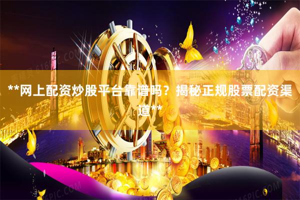 **网上配资炒股平台靠谱吗？揭秘正规股票配资渠道**