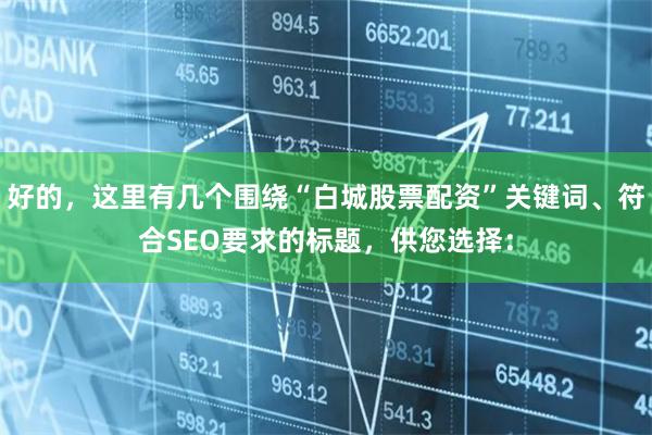 好的，这里有几个围绕“白城股票配资”关键词、符合SEO要求的标题，供您选择：