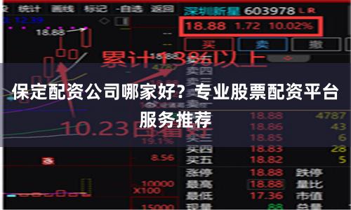 保定配资公司哪家好？专业股票配资平台服务推荐