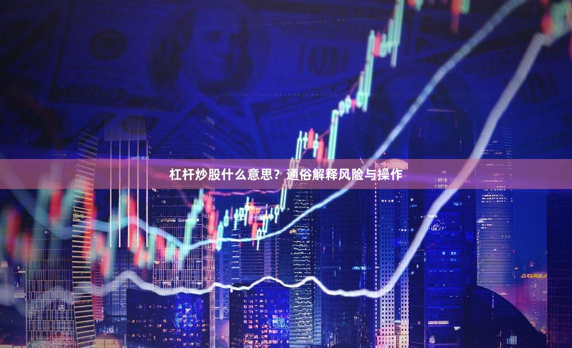 杠杆炒股什么意思？通俗解释风险与操作