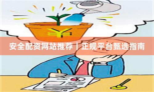 安全配资网站推荐|正规平台甄选指南