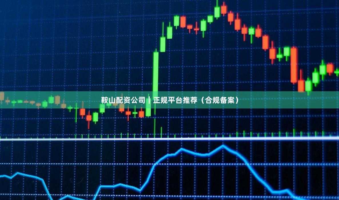鞍山配资公司｜正规平台推荐（合规备案）