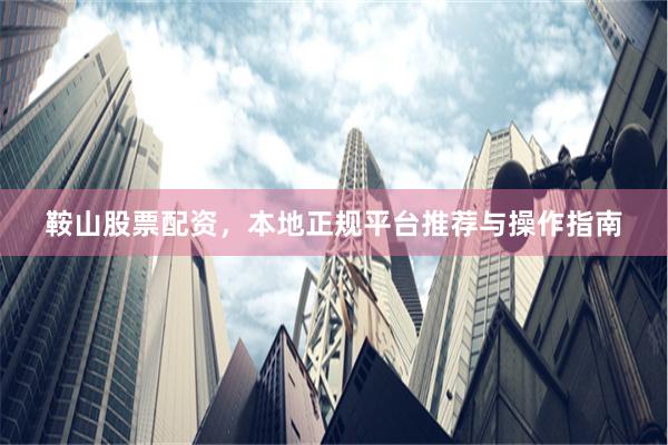 鞍山股票配资，本地正规平台推荐与操作指南
