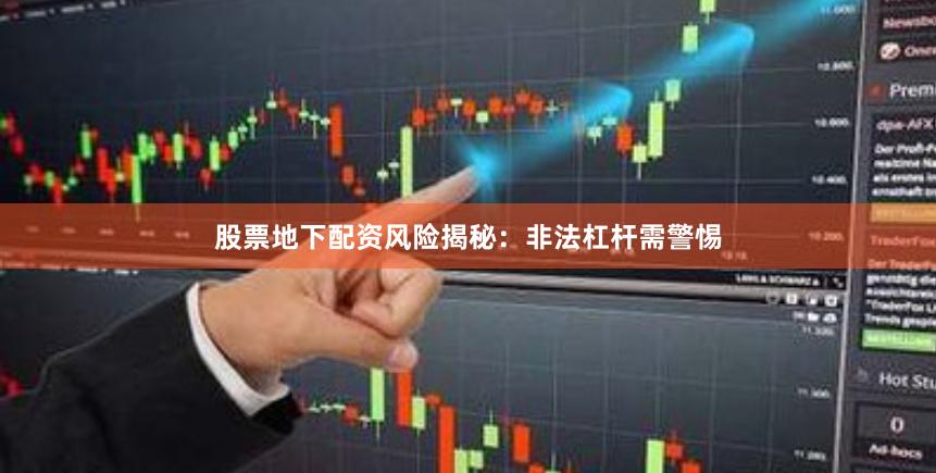 股票地下配资风险揭秘：非法杠杆需警惕