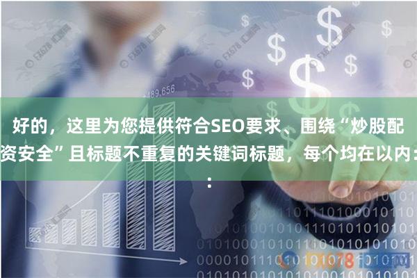 好的，这里为您提供符合SEO要求、围绕“炒股配资安全”且标题不重复的关键词标题，每个均在以内：