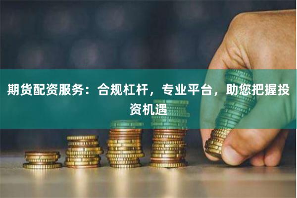 期货配资服务：合规杠杆，专业平台，助您把握投资机遇