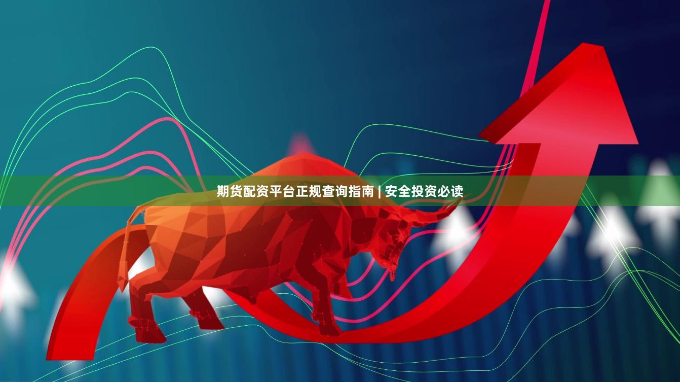 期货配资平台正规查询指南 | 安全投资必读