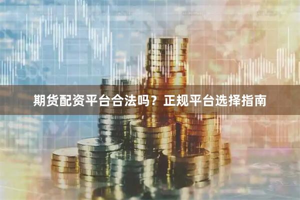 期货配资平台合法吗？正规平台选择指南