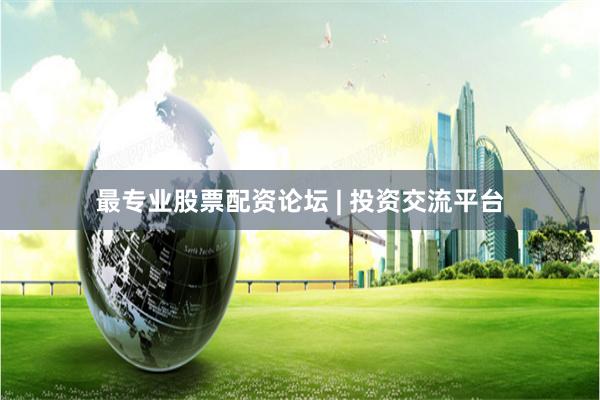 最专业股票配资论坛 | 投资交流平台