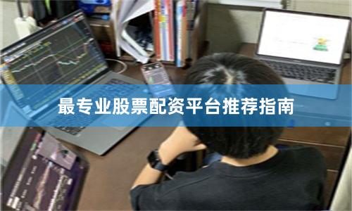 最专业股票配资平台推荐指南