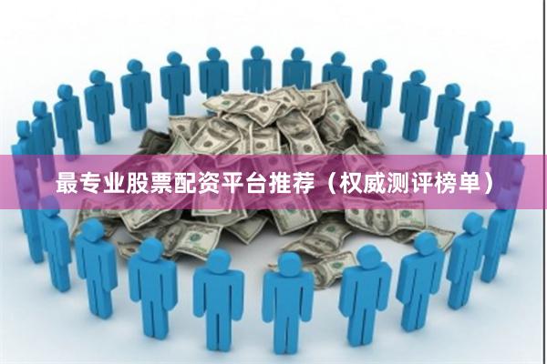 最专业股票配资平台推荐（权威测评榜单）